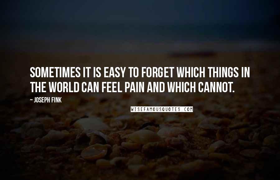 Joseph Fink Quotes: Sometimes it is easy to forget which things in the world can feel pain and which cannot.