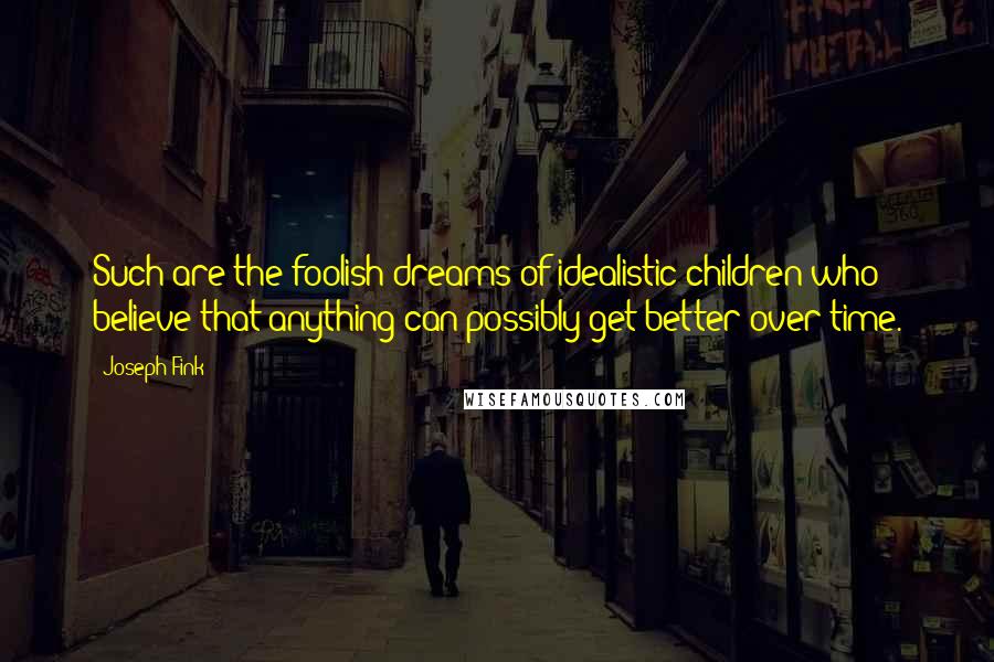 Joseph Fink Quotes: Such are the foolish dreams of idealistic children who believe that anything can possibly get better over time.