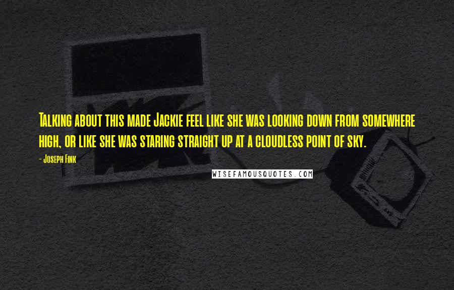 Joseph Fink Quotes: Talking about this made Jackie feel like she was looking down from somewhere high, or like she was staring straight up at a cloudless point of sky.