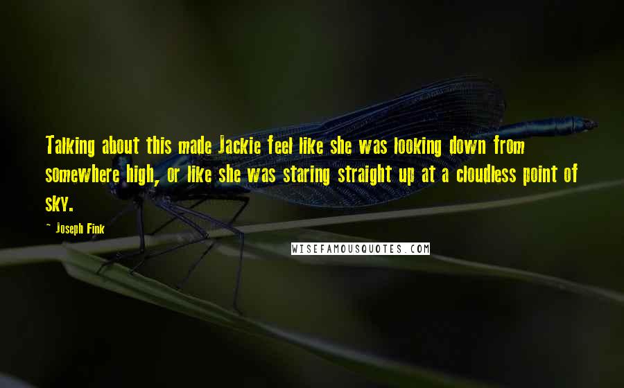 Joseph Fink Quotes: Talking about this made Jackie feel like she was looking down from somewhere high, or like she was staring straight up at a cloudless point of sky.