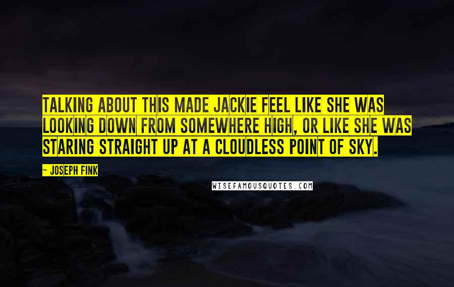 Joseph Fink Quotes: Talking about this made Jackie feel like she was looking down from somewhere high, or like she was staring straight up at a cloudless point of sky.