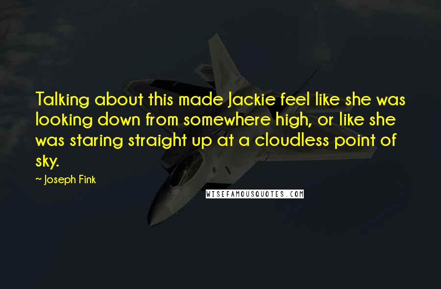 Joseph Fink Quotes: Talking about this made Jackie feel like she was looking down from somewhere high, or like she was staring straight up at a cloudless point of sky.