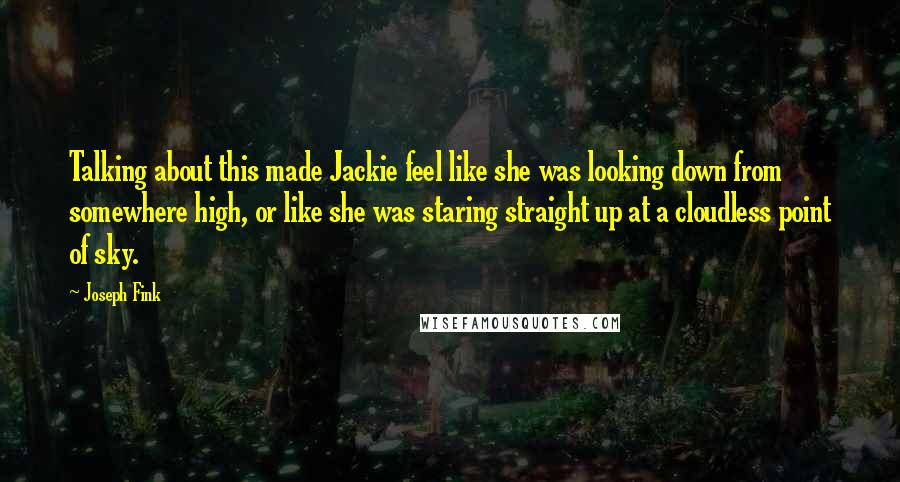 Joseph Fink Quotes: Talking about this made Jackie feel like she was looking down from somewhere high, or like she was staring straight up at a cloudless point of sky.