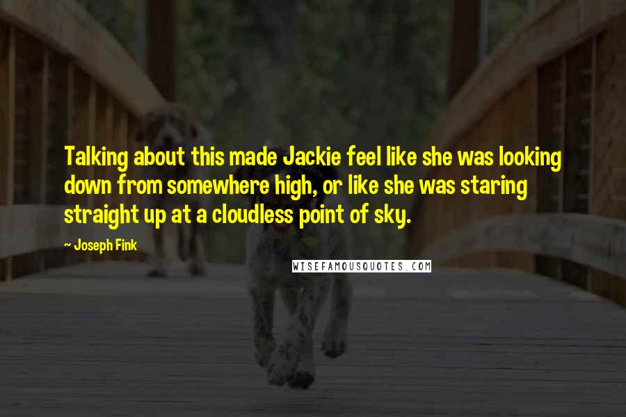 Joseph Fink Quotes: Talking about this made Jackie feel like she was looking down from somewhere high, or like she was staring straight up at a cloudless point of sky.