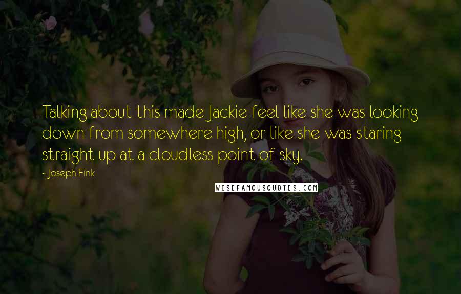 Joseph Fink Quotes: Talking about this made Jackie feel like she was looking down from somewhere high, or like she was staring straight up at a cloudless point of sky.