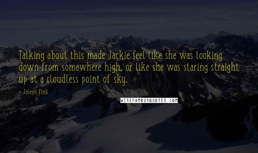 Joseph Fink Quotes: Talking about this made Jackie feel like she was looking down from somewhere high, or like she was staring straight up at a cloudless point of sky.