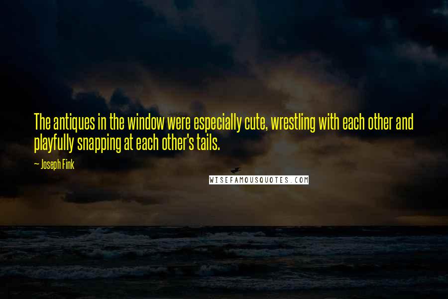 Joseph Fink Quotes: The antiques in the window were especially cute, wrestling with each other and playfully snapping at each other's tails.