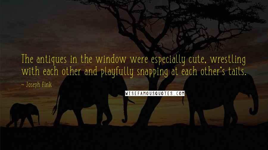Joseph Fink Quotes: The antiques in the window were especially cute, wrestling with each other and playfully snapping at each other's tails.