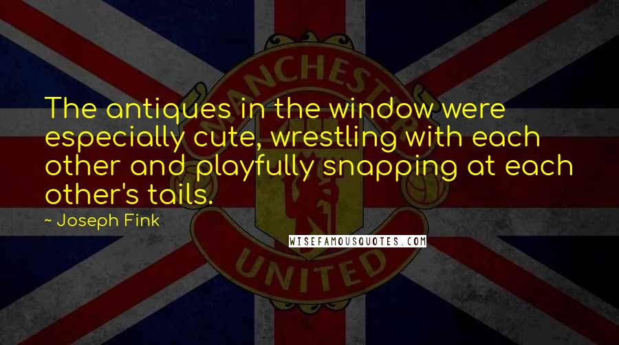 Joseph Fink Quotes: The antiques in the window were especially cute, wrestling with each other and playfully snapping at each other's tails.