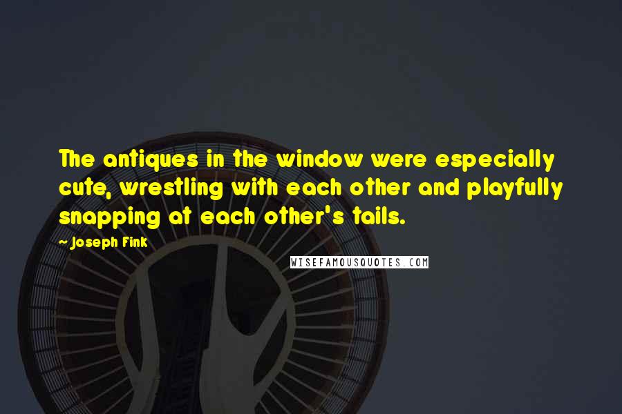 Joseph Fink Quotes: The antiques in the window were especially cute, wrestling with each other and playfully snapping at each other's tails.