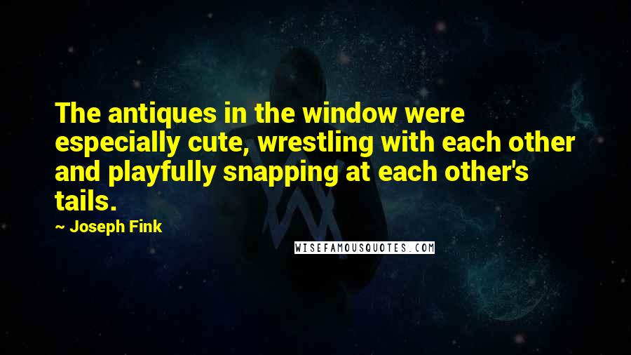 Joseph Fink Quotes: The antiques in the window were especially cute, wrestling with each other and playfully snapping at each other's tails.