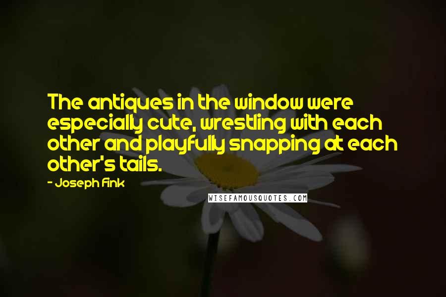 Joseph Fink Quotes: The antiques in the window were especially cute, wrestling with each other and playfully snapping at each other's tails.