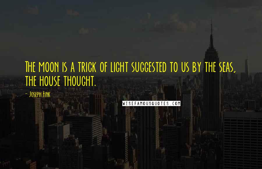 Joseph Fink Quotes: The moon is a trick of light suggested to us by the seas, the house thought.