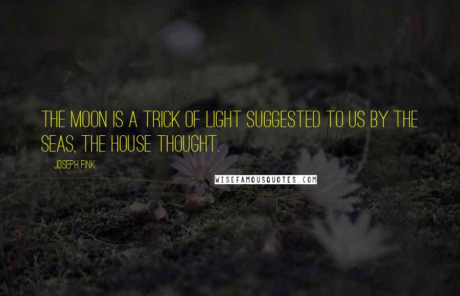 Joseph Fink Quotes: The moon is a trick of light suggested to us by the seas, the house thought.