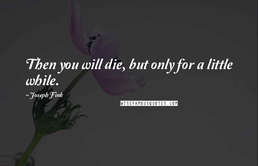 Joseph Fink Quotes: Then you will die, but only for a little while.