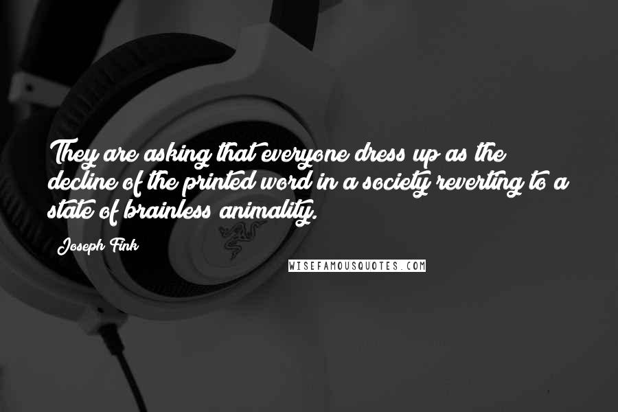 Joseph Fink Quotes: They are asking that everyone dress up as the decline of the printed word in a society reverting to a state of brainless animality.