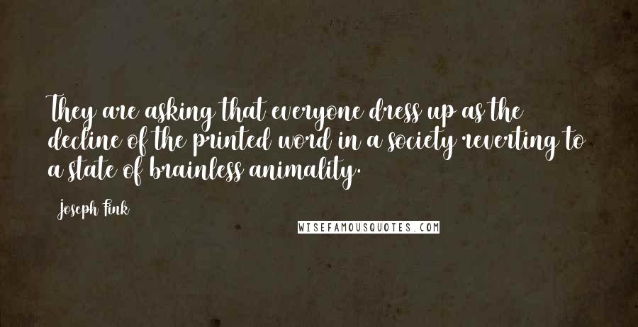 Joseph Fink Quotes: They are asking that everyone dress up as the decline of the printed word in a society reverting to a state of brainless animality.