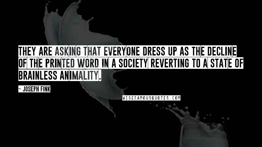 Joseph Fink Quotes: They are asking that everyone dress up as the decline of the printed word in a society reverting to a state of brainless animality.