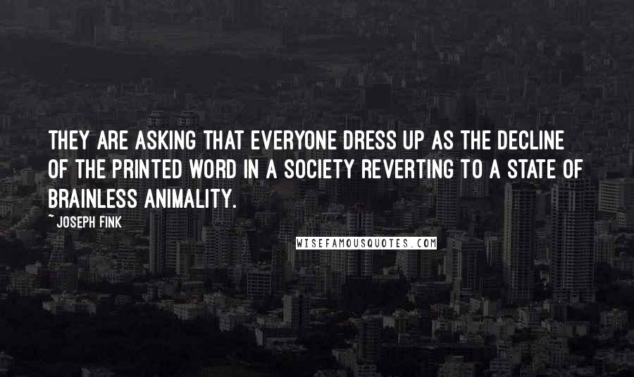 Joseph Fink Quotes: They are asking that everyone dress up as the decline of the printed word in a society reverting to a state of brainless animality.