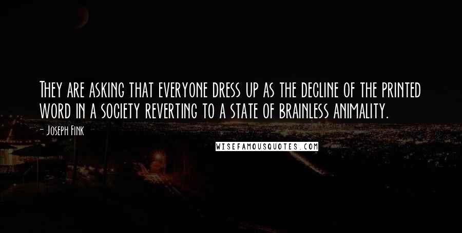 Joseph Fink Quotes: They are asking that everyone dress up as the decline of the printed word in a society reverting to a state of brainless animality.