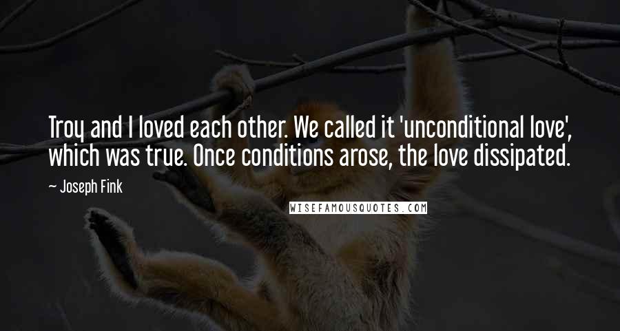 Joseph Fink Quotes: Troy and I loved each other. We called it 'unconditional love', which was true. Once conditions arose, the love dissipated.