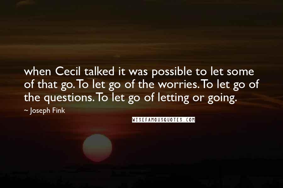Joseph Fink Quotes: when Cecil talked it was possible to let some of that go. To let go of the worries. To let go of the questions. To let go of letting or going.