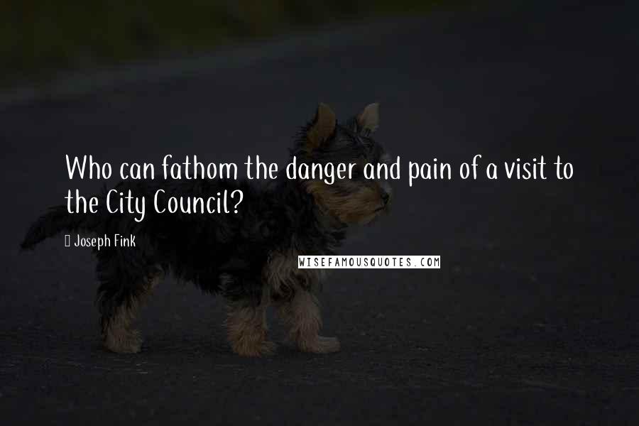 Joseph Fink Quotes: Who can fathom the danger and pain of a visit to the City Council?