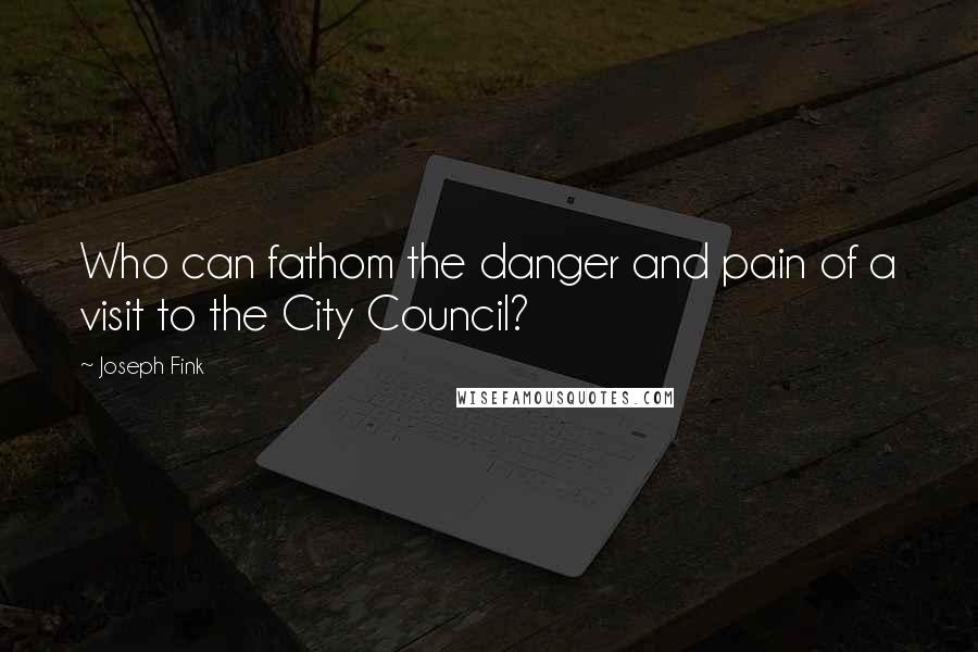 Joseph Fink Quotes: Who can fathom the danger and pain of a visit to the City Council?