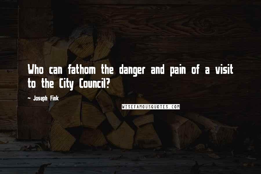 Joseph Fink Quotes: Who can fathom the danger and pain of a visit to the City Council?