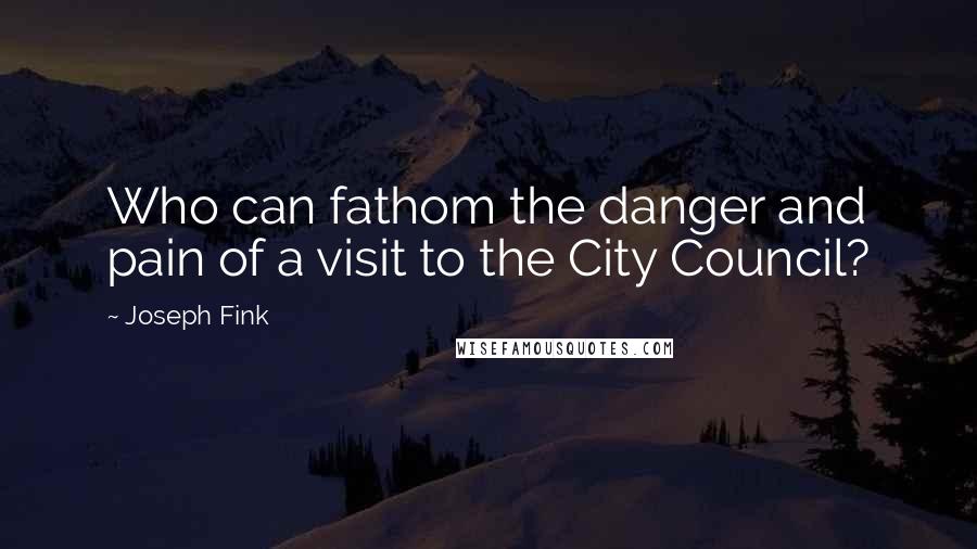 Joseph Fink Quotes: Who can fathom the danger and pain of a visit to the City Council?