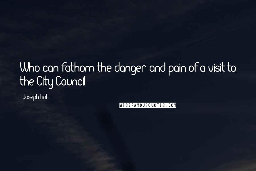 Joseph Fink Quotes: Who can fathom the danger and pain of a visit to the City Council?