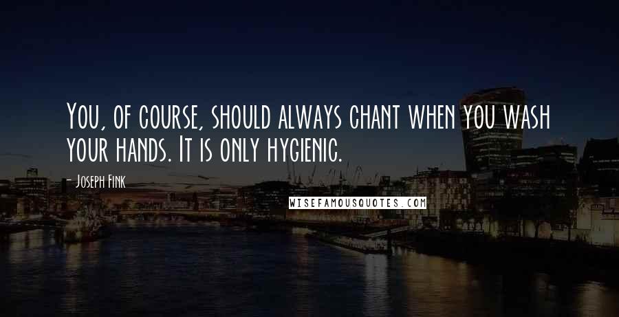 Joseph Fink Quotes: You, of course, should always chant when you wash your hands. It is only hygienic.