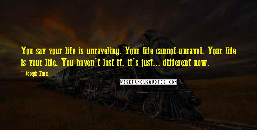 Joseph Fink Quotes: You say your life is unraveling. Your life cannot unravel. Your life is your life. You haven't lost it, it's just... different now.