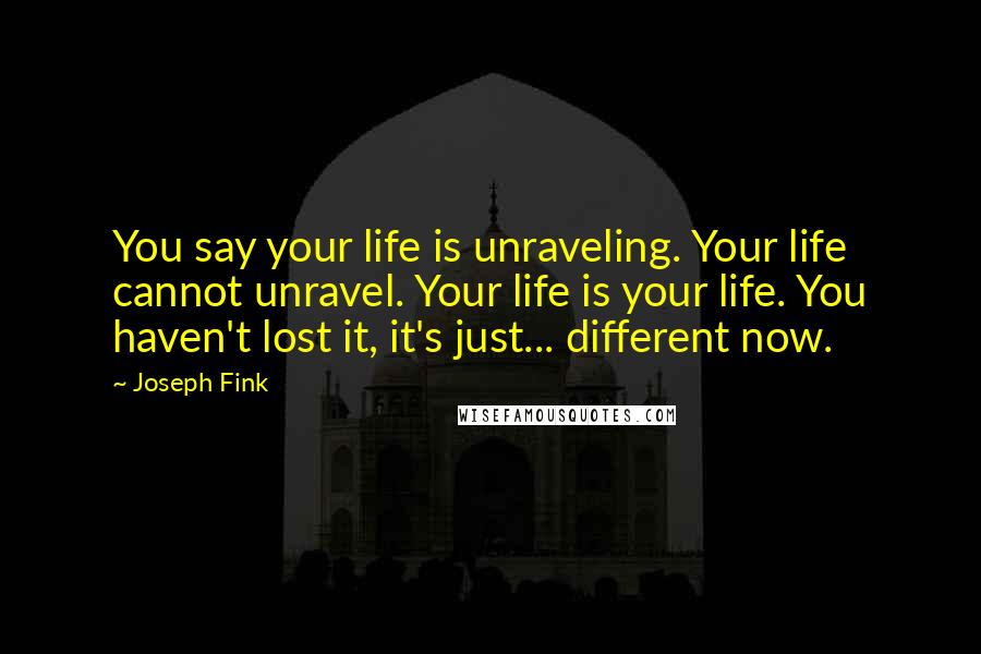 Joseph Fink Quotes: You say your life is unraveling. Your life cannot unravel. Your life is your life. You haven't lost it, it's just... different now.