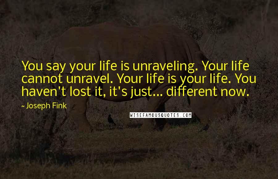 Joseph Fink Quotes: You say your life is unraveling. Your life cannot unravel. Your life is your life. You haven't lost it, it's just... different now.