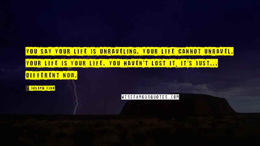 Joseph Fink Quotes: You say your life is unraveling. Your life cannot unravel. Your life is your life. You haven't lost it, it's just... different now.