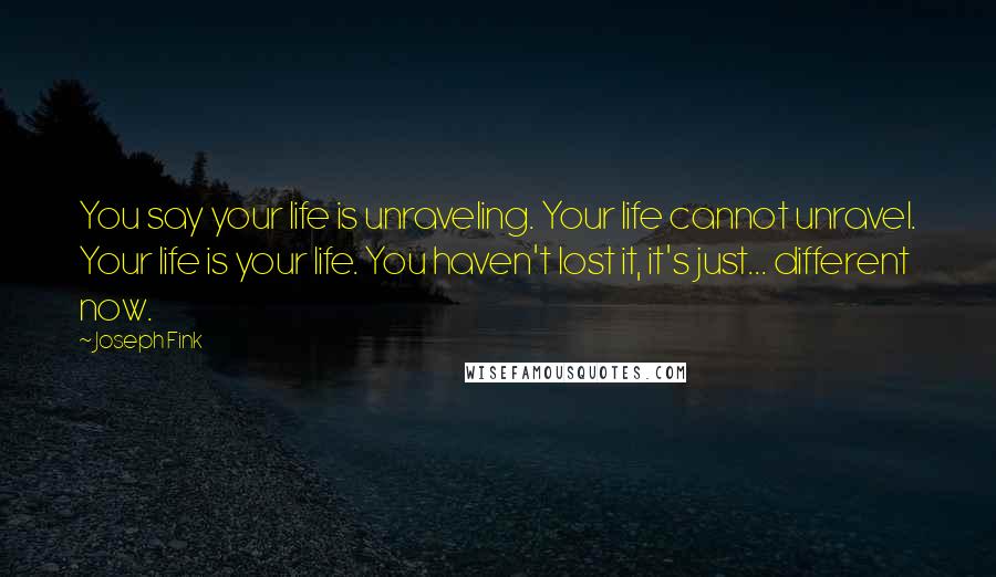 Joseph Fink Quotes: You say your life is unraveling. Your life cannot unravel. Your life is your life. You haven't lost it, it's just... different now.