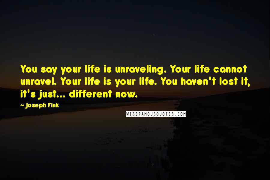 Joseph Fink Quotes: You say your life is unraveling. Your life cannot unravel. Your life is your life. You haven't lost it, it's just... different now.