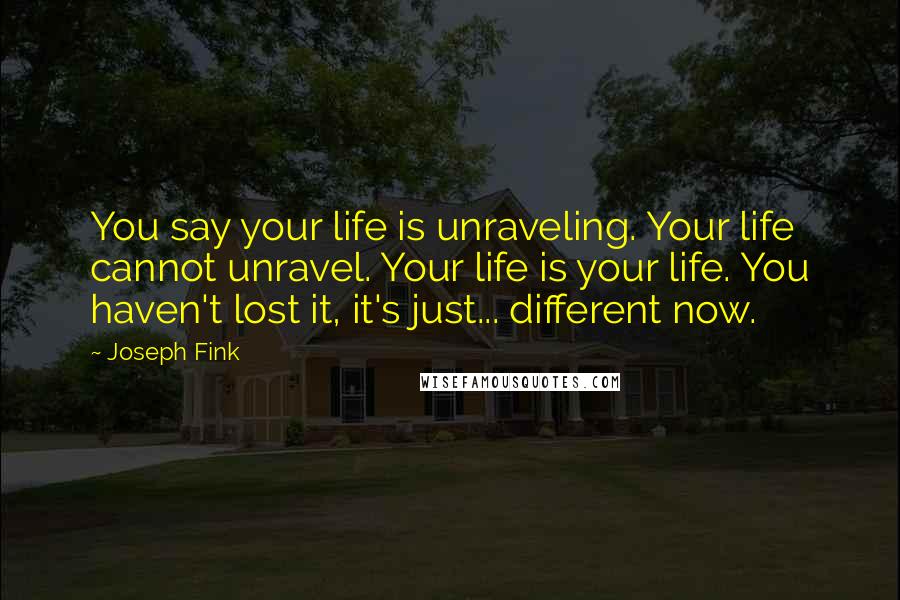 Joseph Fink Quotes: You say your life is unraveling. Your life cannot unravel. Your life is your life. You haven't lost it, it's just... different now.