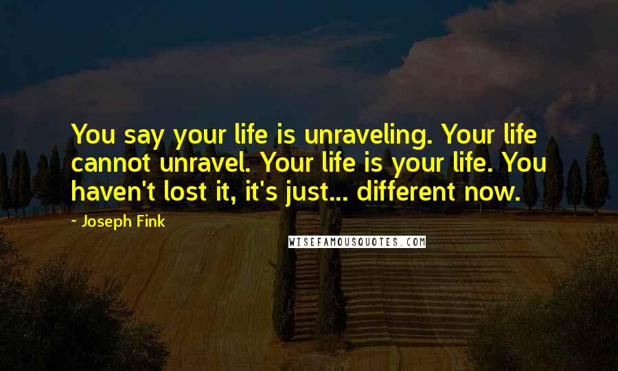 Joseph Fink Quotes: You say your life is unraveling. Your life cannot unravel. Your life is your life. You haven't lost it, it's just... different now.