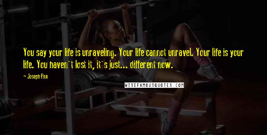 Joseph Fink Quotes: You say your life is unraveling. Your life cannot unravel. Your life is your life. You haven't lost it, it's just... different now.