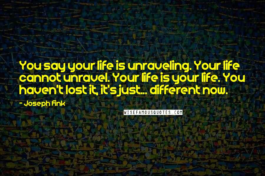 Joseph Fink Quotes: You say your life is unraveling. Your life cannot unravel. Your life is your life. You haven't lost it, it's just... different now.