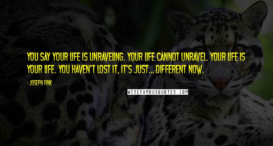 Joseph Fink Quotes: You say your life is unraveling. Your life cannot unravel. Your life is your life. You haven't lost it, it's just... different now.