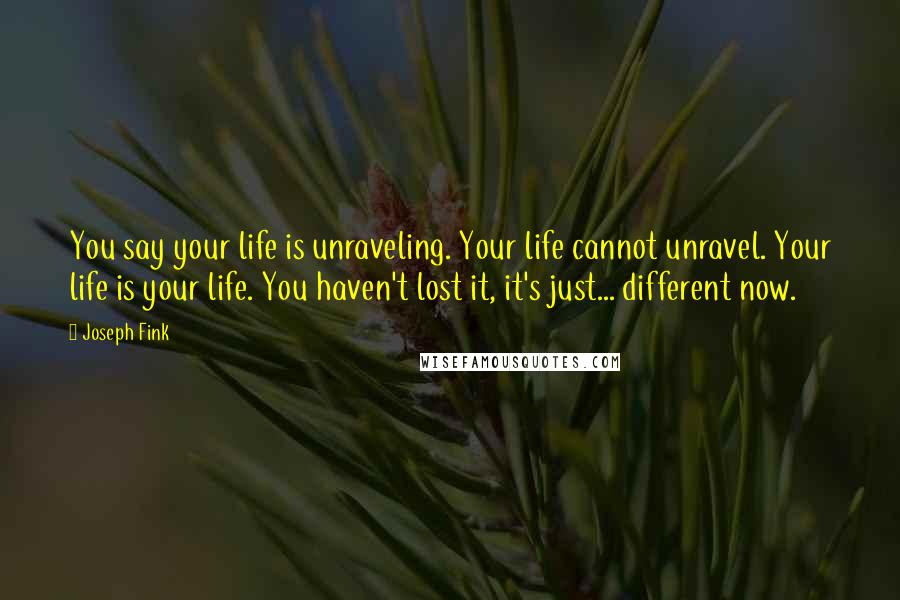 Joseph Fink Quotes: You say your life is unraveling. Your life cannot unravel. Your life is your life. You haven't lost it, it's just... different now.