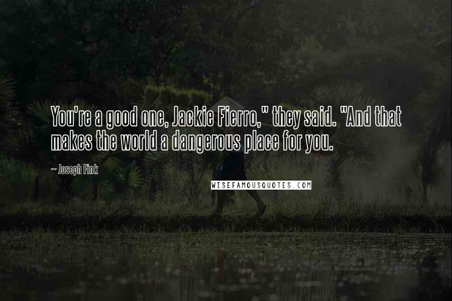 Joseph Fink Quotes: You're a good one, Jackie Fierro," they said. "And that makes the world a dangerous place for you.