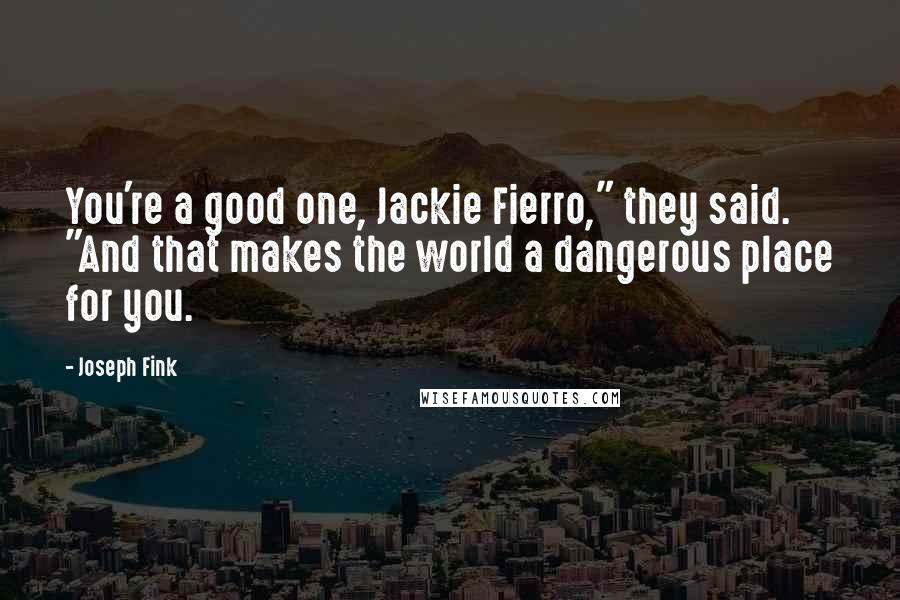 Joseph Fink Quotes: You're a good one, Jackie Fierro," they said. "And that makes the world a dangerous place for you.