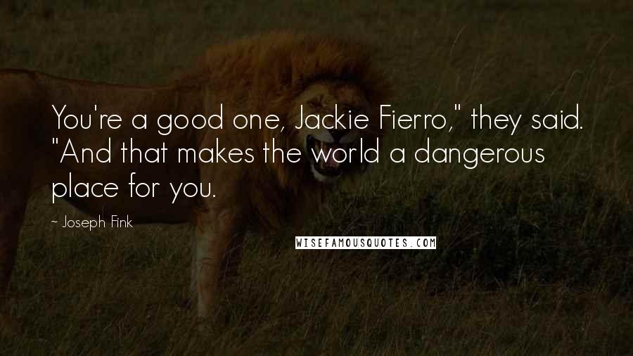 Joseph Fink Quotes: You're a good one, Jackie Fierro," they said. "And that makes the world a dangerous place for you.