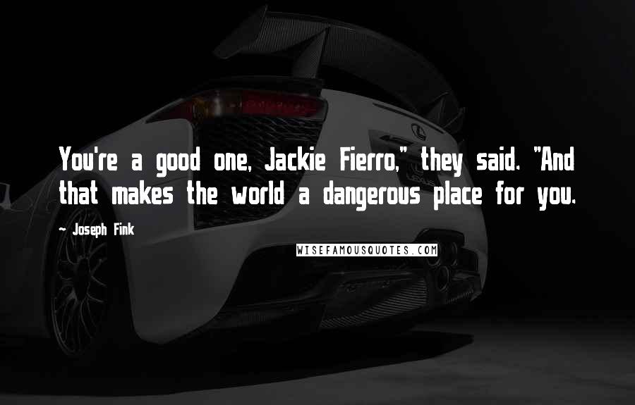 Joseph Fink Quotes: You're a good one, Jackie Fierro," they said. "And that makes the world a dangerous place for you.