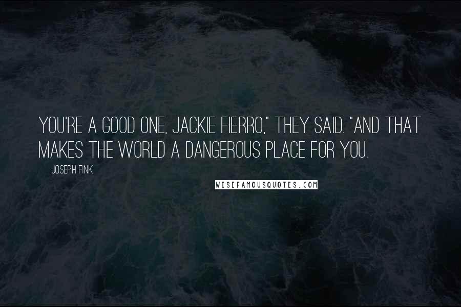 Joseph Fink Quotes: You're a good one, Jackie Fierro," they said. "And that makes the world a dangerous place for you.