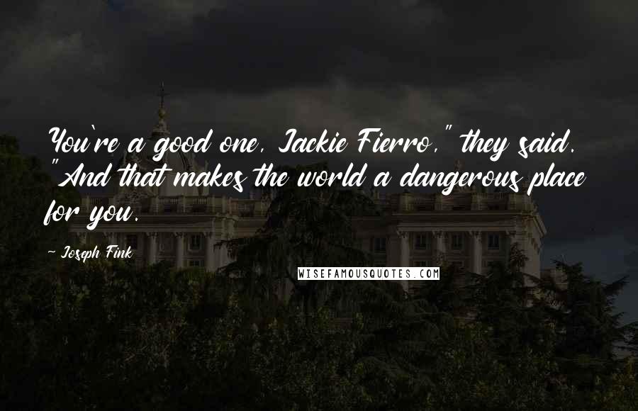 Joseph Fink Quotes: You're a good one, Jackie Fierro," they said. "And that makes the world a dangerous place for you.